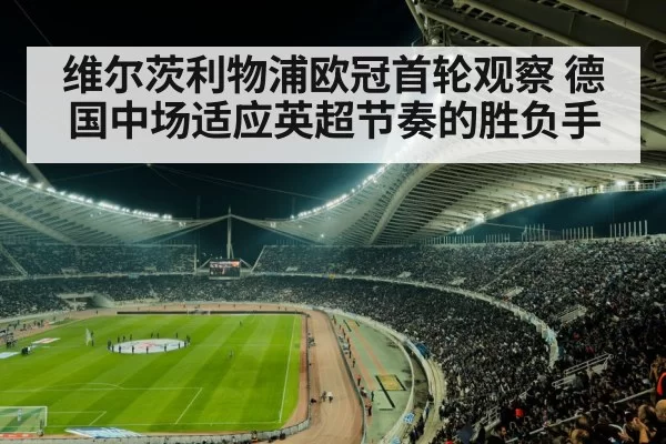 维尔茨利物浦欧冠首轮观察 德国中场适应英超节奏的胜负手