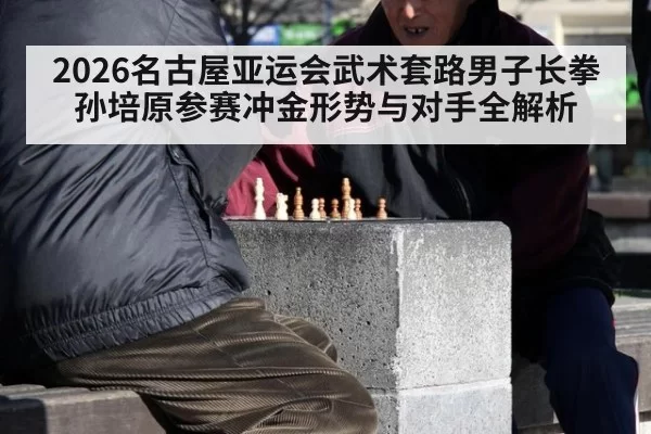 2026名古屋亚运会武术套路男子长拳 孙培原参赛冲金形势与对手全解析