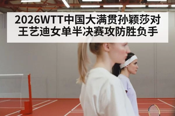 2026WTT中国大满贯孙颖莎对王艺迪女单半决赛攻防胜负手
